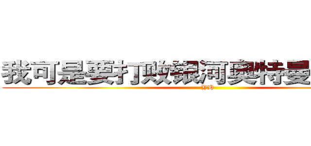 我可是要打败银河奥特曼的男人！ (YH)