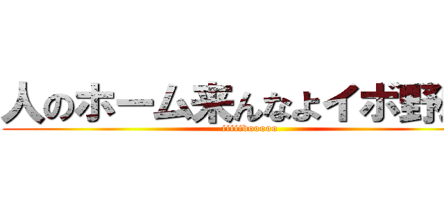人のホーム来んなよイボ野郎👎 (iiiiibooooo)