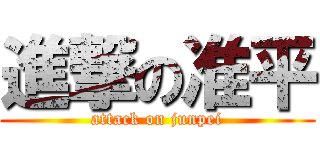 進撃の准平 (attack on junpei)