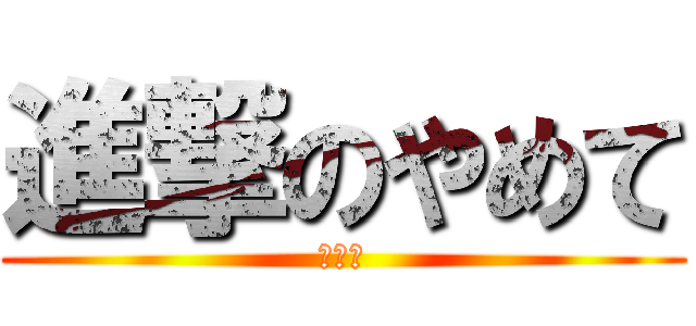 進撃のやめて (やめて)