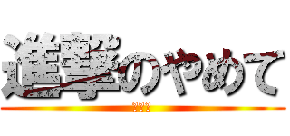 進撃のやめて (やめて)
