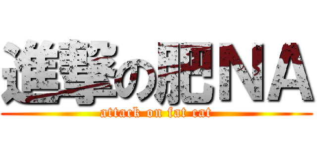進撃の肥ＮＡ (attack on fat cat)