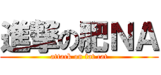 進撃の肥ＮＡ (attack on fat cat)