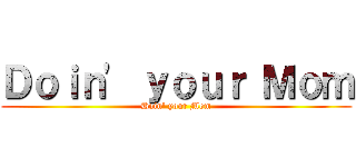 Ｄｏｉｎ' ｙｏｕｒ Ｍｏｍ (Doin' your Mom)