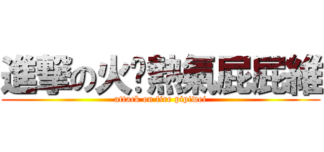 進撃の火焰熱氣屁屁維 (attack on fire pipiwei)