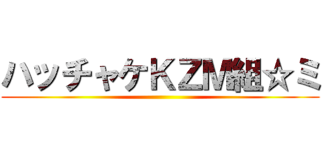 ハッチャケＫＺＭ組☆ミ ()