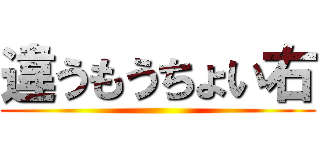 違うもうちょい右 ()