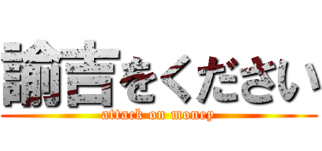 諭吉をください (attack on money)