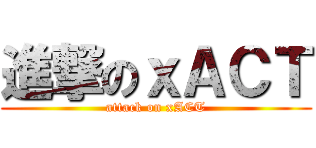 進撃のｘＡＣＴ (attack on xACT)