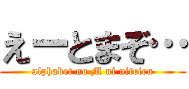えーとまぞ… (alphabet no M ni niteiru)