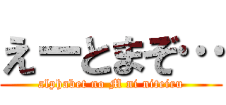 えーとまぞ… (alphabet no M ni niteiru)