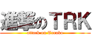 進撃のＴＲＫ (attack on Tarako)