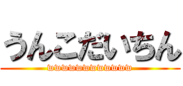 うんこだいちん (wwwwwwwwwwww)