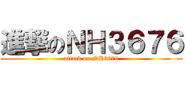 進撃のＮＨ３６７６ (attack on NH3676)