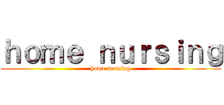 ｈｏｍｅ ｎｕｒｓｉｎｇ (home nursing)