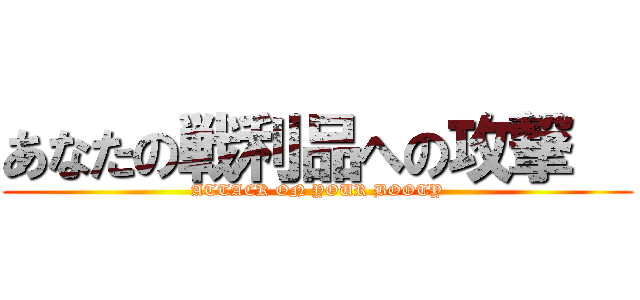 あなたの戦利品への攻撃   (ATTACK ON YOUR BOOTY)