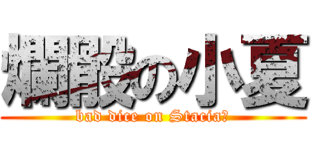 爛骰の小夏 (bad dice on Stacia　)
