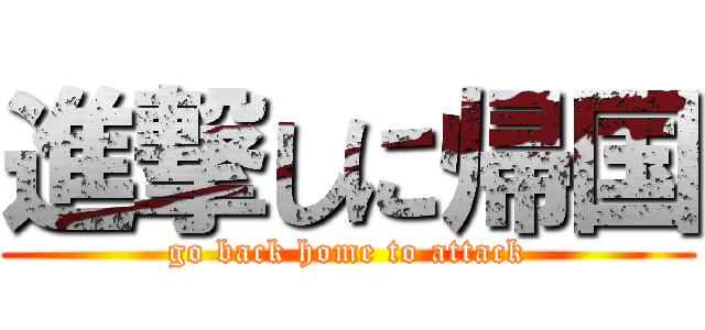 進撃しに帰国 (go back home to attack)