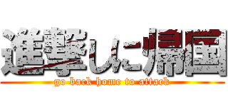 進撃しに帰国 (go back home to attack)
