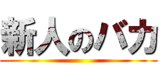 新人のバカ ()