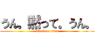 うん。黙って。うん。 (attack on titan)