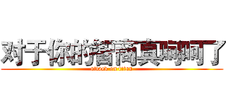 对于你的智商真呵呵了 (attack on titan)