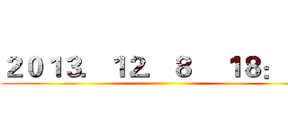 ２０１３．１２．８    １８：００ ()