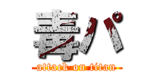 毒パ (attack on titan)