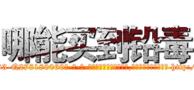 哪能买到铅毒 (哪能买到铅毒【电-186x2687x6963-Q278180069元-吉-药-业】我们做的是长期生意,靠的是老客户长期支持 http://sngk.net/wMOBI0
)