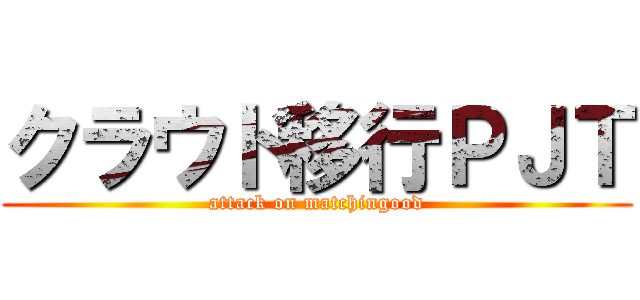 クラウド移行ＰＪＴ (attack on matchingood)