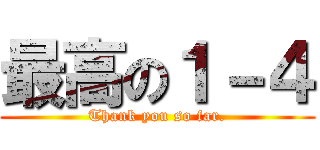 最高の１－４ (Thank you so far.)