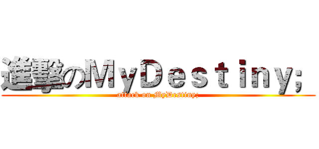 進擊のＭｙＤｅｓｔｉｎｙ； (attack on MyDestiny;)