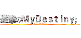 進擊のＭｙＤｅｓｔｉｎｙ； (attack on MyDestiny;)