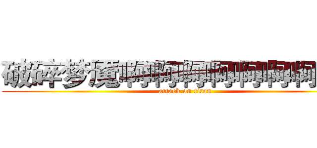 破碎梦魇啊啊啊啊啊啊啊啊啊 (attack on titan)