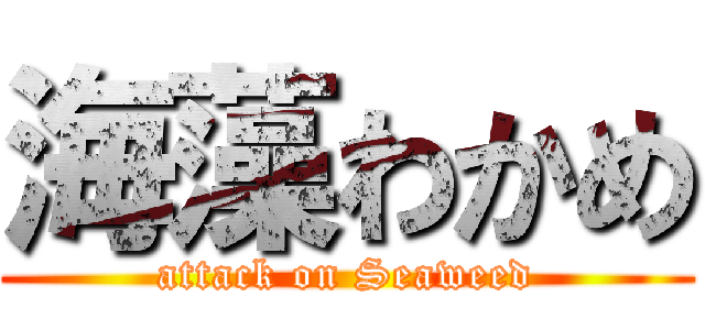海藻わかめ (attack on Seaweed)