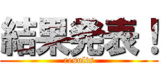 結果発表！ (results)