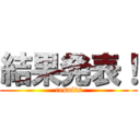 結果発表！ (results)