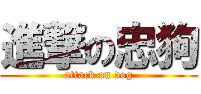 進撃の忠狗 (attack on dog)