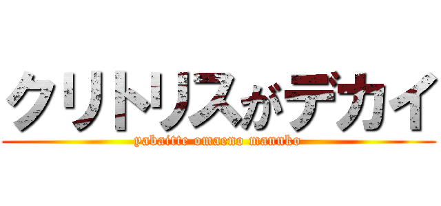 クリトリスがデカイ (yabaitte omaeno mannko)