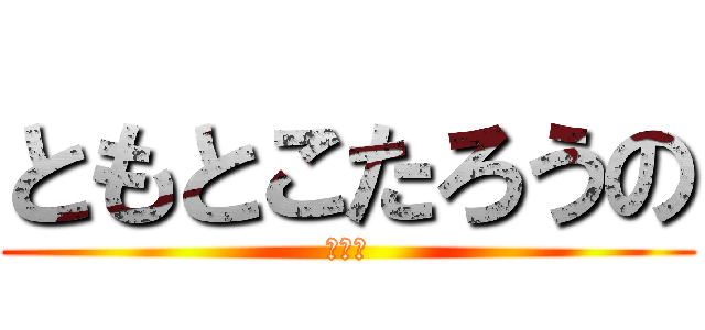 ともとこたろうの (アァー)
