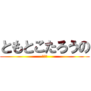 ともとこたろうの (アァー)