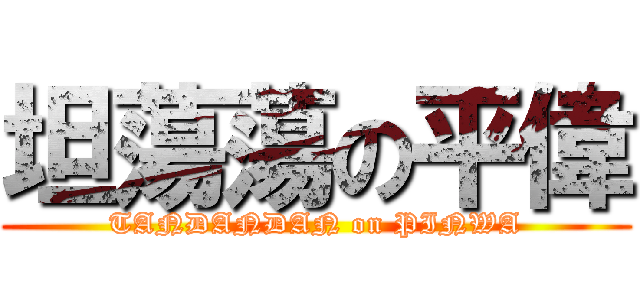 坦蕩蕩の平偉 (TANDANDAN on PINWA)