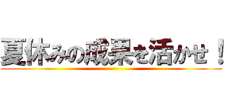 夏休みの成果を活かせ！ ()