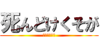 死んどけくそが (いやなめてる)