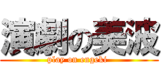 演劇の美波 (play on engeki )