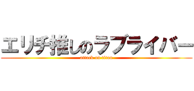 エリチ推しのラブライバー (attack on titan)