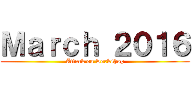 Ｍａｒｃｈ ２０１６ (Attack on workshop)