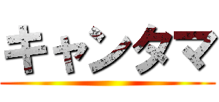 キャンタマ ()