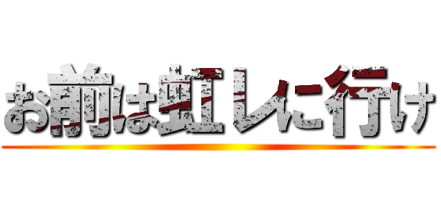 お前は虹レに行け ()
