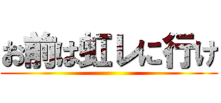 お前は虹レに行け ()